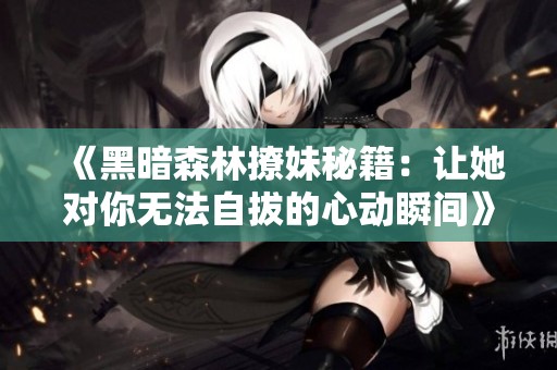 《黑暗森林撩妹秘籍：让她对你无法自拔的心动瞬间》