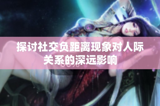 探讨社交负距离现象对人际关系的深远影响