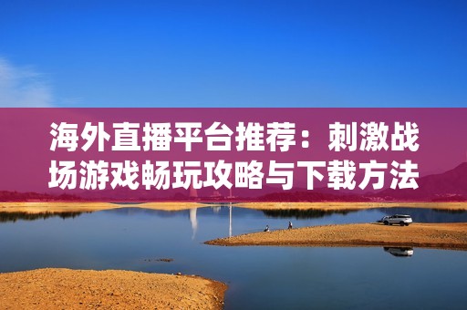 海外直播平台推荐：刺激战场游戏畅玩攻略与下载方法