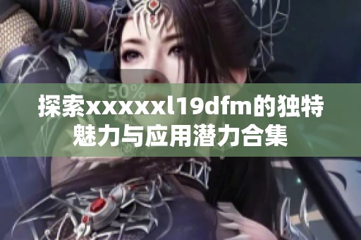 探索xxxxxl19dfm的独特魅力与应用潜力合集