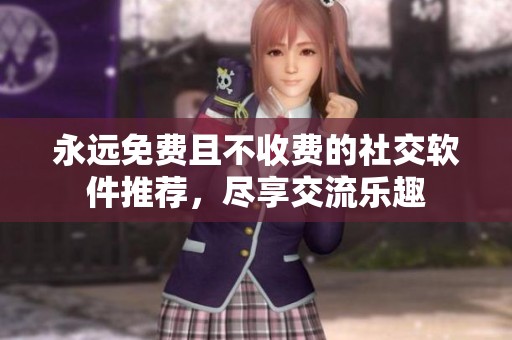 永远免费且不收费的社交软件推荐，尽享交流乐趣
