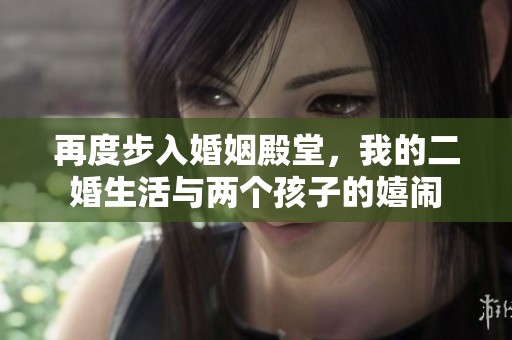 再度步入婚姻殿堂，我的二婚生活与两个孩子的嬉闹