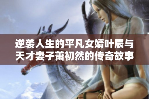 逆袭人生的平凡女婿叶辰与天才妻子萧初然的传奇故事