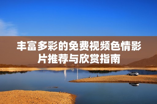 丰富多彩的免费视频色情影片推荐与欣赏指南