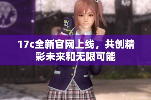 17c全新官网上线，共创精彩未来和无限可能
