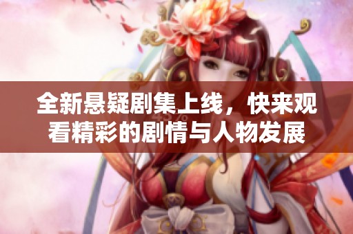 全新悬疑剧集上线，快来观看精彩的剧情与人物发展