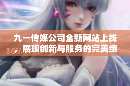 九一传媒公司全新网站上线，展现创新与服务的完美结合