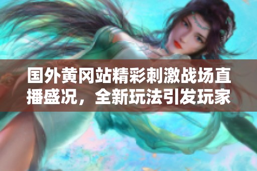国外黄冈站精彩刺激战场直播盛况，全新玩法引发玩家热潮