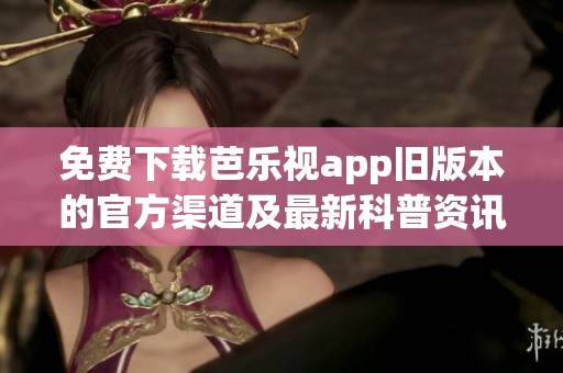 免费下载芭乐视app旧版本的官方渠道及最新科普资讯