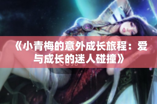 《小青梅的意外成长旅程：爱与成长的迷人碰撞》