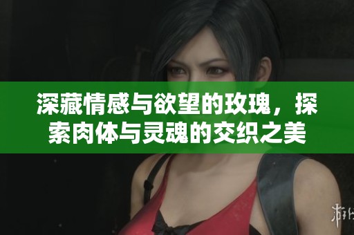 深藏情感与欲望的玫瑰，探索肉体与灵魂的交织之美