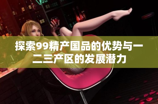 探索99精产国品的优势与一二三产区的发展潜力