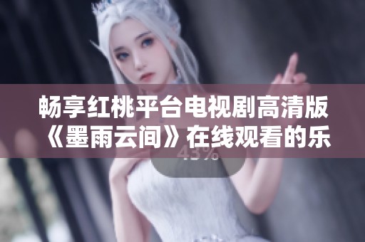 畅享红桃平台电视剧高清版《墨雨云间》在线观看的乐趣