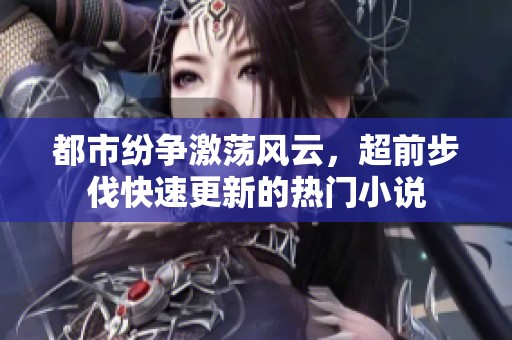 都市纷争激荡风云，超前步伐快速更新的热门小说
