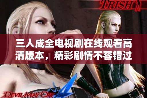 三人成全电视剧在线观看高清版本，精彩剧情不容错过