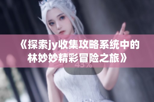 《探索jy收集攻略系统中的林妙妙精彩冒险之旅》