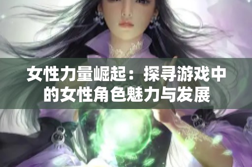 女性力量崛起：探寻游戏中的女性角色魅力与发展