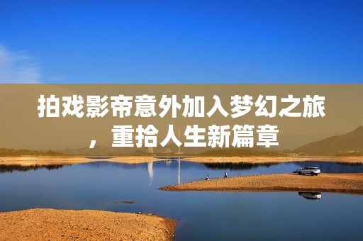 拍戏影帝意外加入梦幻之旅，重拾人生新篇章