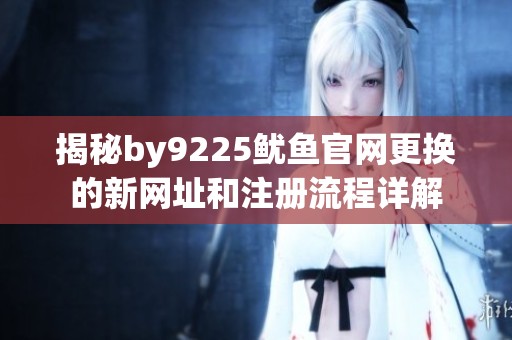 揭秘by9225鱿鱼官网更换的新网址和注册流程详解