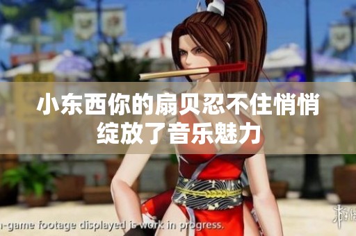 小东西你的扇贝忍不住悄悄绽放了音乐魅力