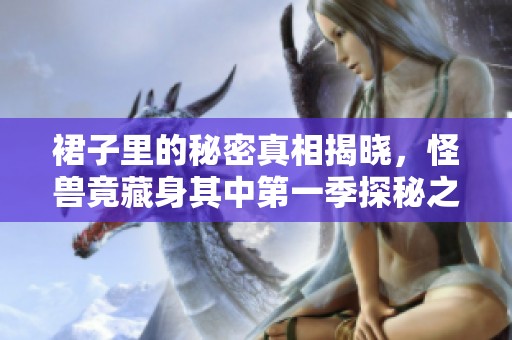 裙子里的秘密真相揭晓，怪兽竟藏身其中第一季探秘之旅