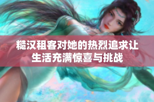 糙汉租客对她的热烈追求让生活充满惊喜与挑战