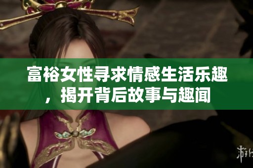 富裕女性寻求情感生活乐趣，揭开背后故事与趣闻