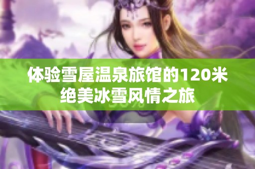 体验雪屋温泉旅馆的120米绝美冰雪风情之旅