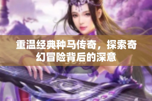 重温经典种马传奇，探索奇幻冒险背后的深意