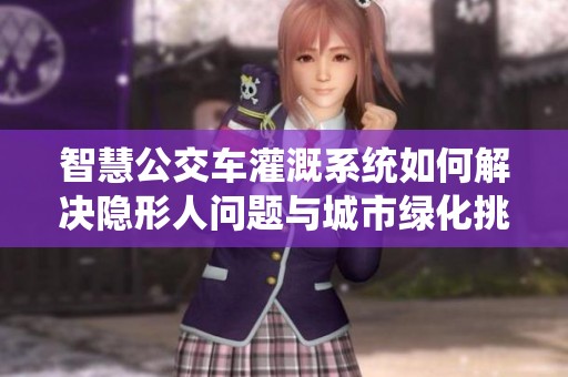 智慧公交车灌溉系统如何解决隐形人问题与城市绿化挑战