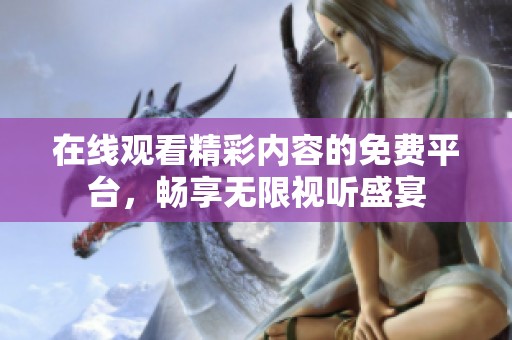 在线观看精彩内容的免费平台，畅享无限视听盛宴