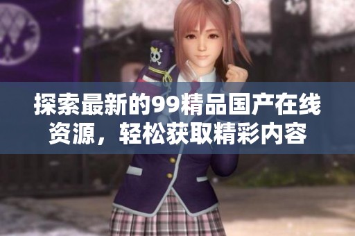 探索最新的99精品国产在线资源，轻松获取精彩内容