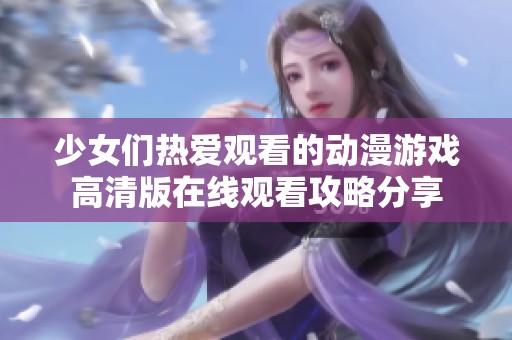 少女们热爱观看的动漫游戏高清版在线观看攻略分享