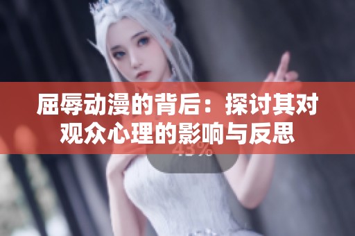 屈辱动漫的背后：探讨其对观众心理的影响与反思