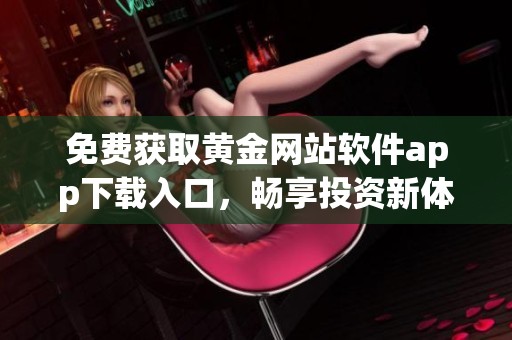 免费获取黄金网站软件app下载入口，畅享投资新体验
