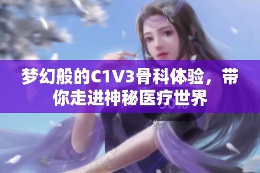 梦幻般的C1V3骨科体验，带你走进神秘医疗世界