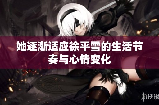 她逐渐适应徐平雪的生活节奏与心情变化