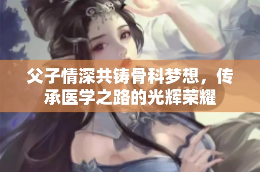父子情深共铸骨科梦想，传承医学之路的光辉荣耀