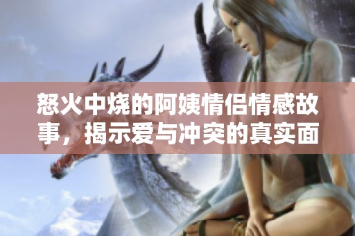 怒火中烧的阿姨情侣情感故事，揭示爱与冲突的真实面貌