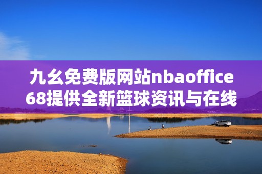 九幺免费版网站nbaoffice68提供全新篮球资讯与在线服务平台
