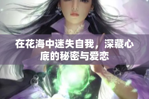 在花海中迷失自我，深藏心底的秘密与爱恋