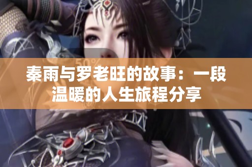 秦雨与罗老旺的故事：一段温暖的人生旅程分享