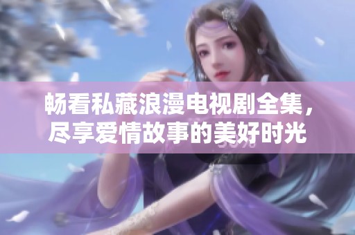 畅看私藏浪漫电视剧全集，尽享爱情故事的美好时光