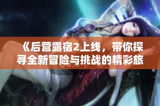 《后营露宿2上线，带你探寻全新冒险与挑战的精彩旅程》