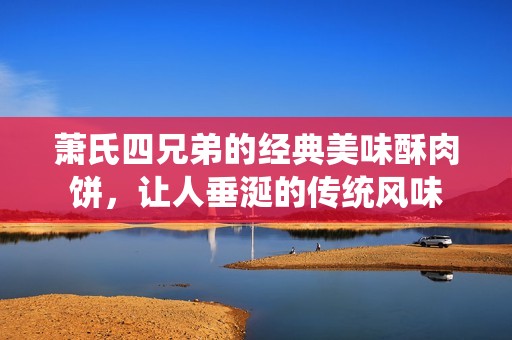 萧氏四兄弟的经典美味酥肉饼，让人垂涎的传统风味