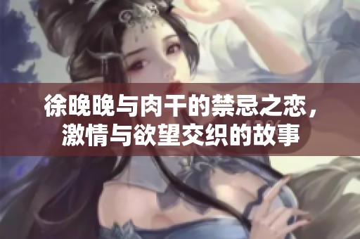 徐晚晚与肉干的禁忌之恋，激情与欲望交织的故事