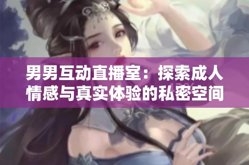 男男互动直播室：探索成人情感与真实体验的私密空间