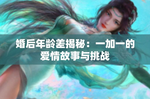 婚后年龄差揭秘：一加一的爱情故事与挑战