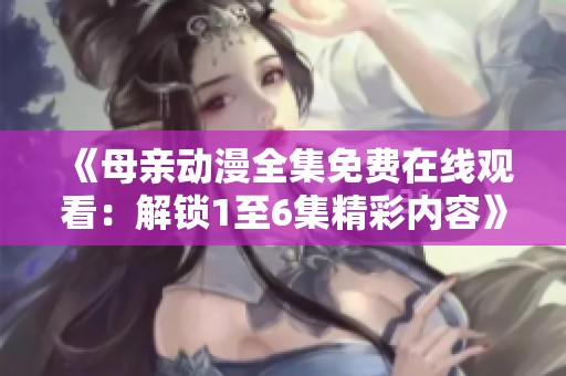 《母亲动漫全集免费在线观看：解锁1至6集精彩内容》