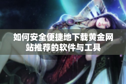 如何安全便捷地下载黄金网站推荐的软件与工具